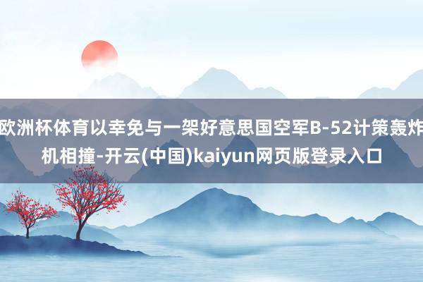 欧洲杯体育以幸免与一架好意思国空军B-52计策轰炸机相撞-开云(中国)kaiyun网页版登录入口