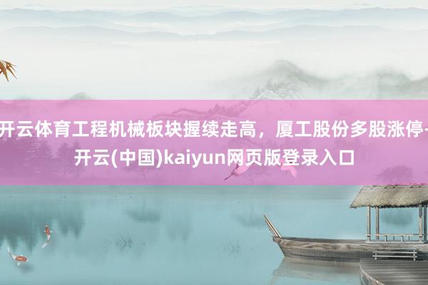 开云体育工程机械板块握续走高，厦工股份多股涨停-开云(中国)kaiyun网页版登录入口