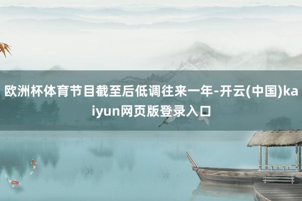 欧洲杯体育节目截至后低调往来一年-开云(中国)kaiyun网页版登录入口
