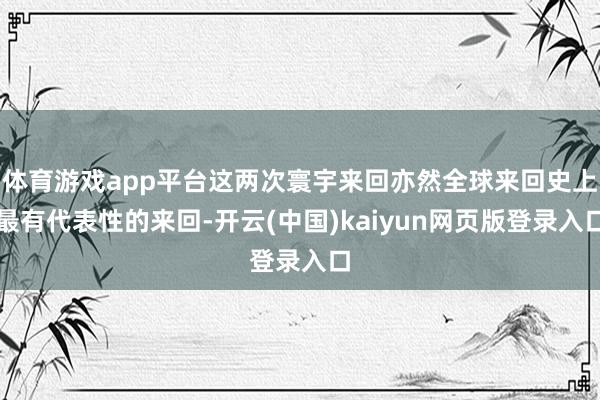 体育游戏app平台这两次寰宇来回亦然全球来回史上最有代表性的来回-开云(中国)kaiyun网页版登录入口