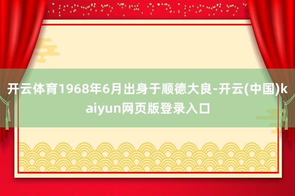 开云体育1968年6月出身于顺德大良-开云(中国)kaiyun网页版登录入口