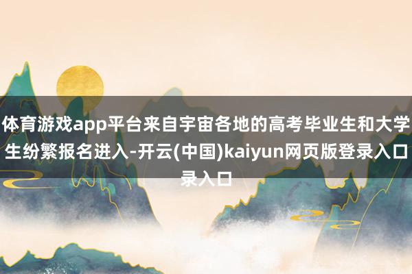 体育游戏app平台来自宇宙各地的高考毕业生和大学生纷繁报名进入-开云(中国)kaiyun网页版登录入口