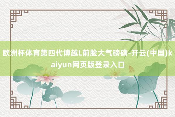 欧洲杯体育第四代博越L前脸大气磅礴-开云(中国)kaiyun网页版登录入口
