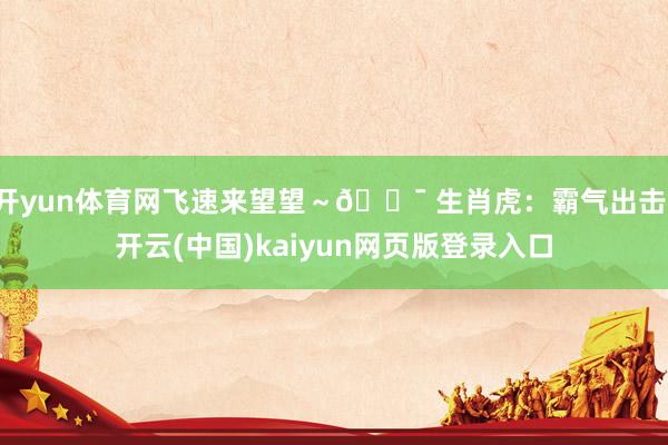 开yun体育网飞速来望望～🐯 生肖虎：霸气出击-开云(中国)kaiyun网页版登录入口