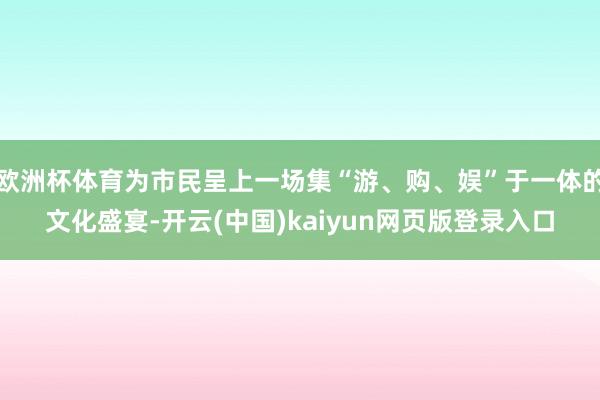 欧洲杯体育为市民呈上一场集“游、购、娱”于一体的文化盛宴-开云(中国)kaiyun网页版登录入口