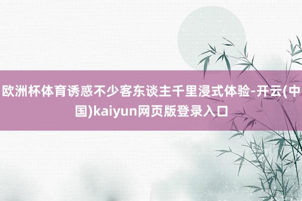 欧洲杯体育诱惑不少客东谈主千里浸式体验-开云(中国)kaiyun网页版登录入口