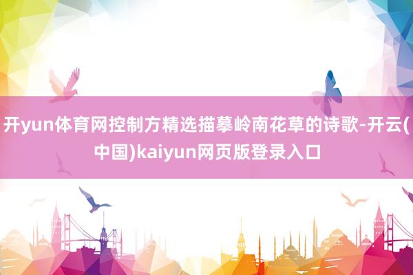 开yun体育网控制方精选描摹岭南花草的诗歌-开云(中国)kaiyun网页版登录入口