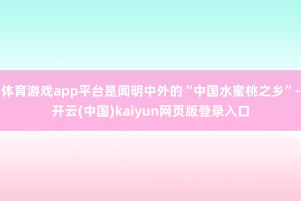 体育游戏app平台是闻明中外的“中国水蜜桃之乡”-开云(中国)kaiyun网页版登录入口