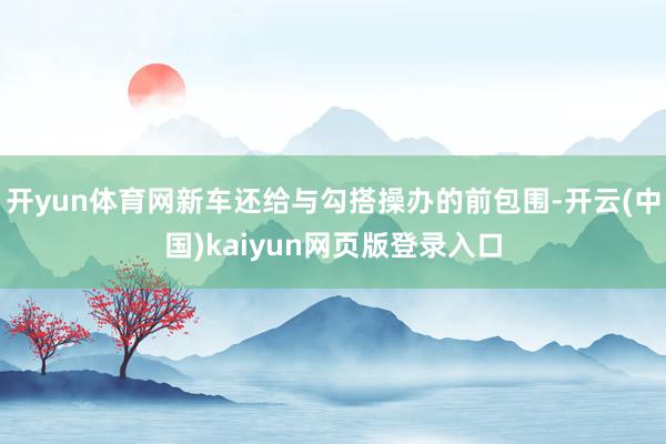 开yun体育网新车还给与勾搭操办的前包围-开云(中国)kaiyun网页版登录入口