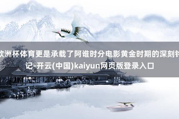欧洲杯体育更是承载了阿谁时分电影黄金时期的深刻钤记-开云(中国)kaiyun网页版登录入口