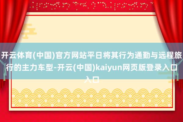 开云体育(中国)官方网站平日将其行为通勤与远程旅行的主力车型-开云(中国)kaiyun网页版登录入口