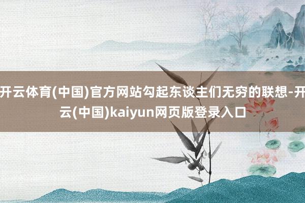 开云体育(中国)官方网站勾起东谈主们无穷的联想-开云(中国)kaiyun网页版登录入口