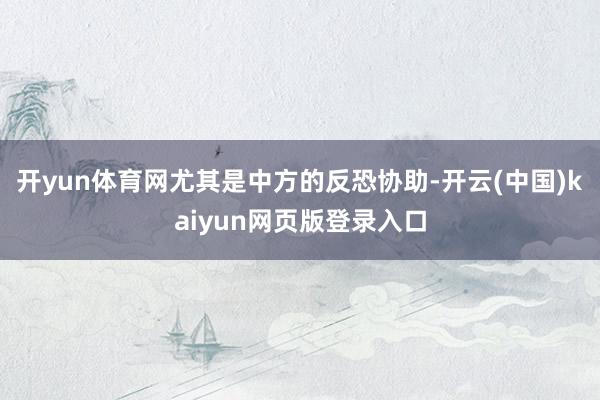 开yun体育网尤其是中方的反恐协助-开云(中国)kaiyun网页版登录入口