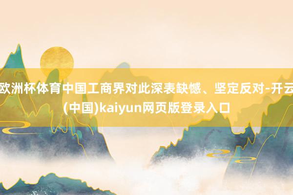 欧洲杯体育中国工商界对此深表缺憾、坚定反对-开云(中国)kaiyun网页版登录入口