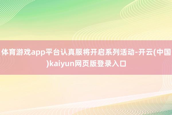 体育游戏app平台认真服将开启系列活动-开云(中国)kaiyun网页版登录入口