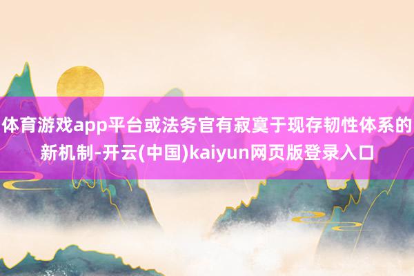 体育游戏app平台或法务官有寂寞于现存韧性体系的新机制-开云(中国)kaiyun网页版登录入口