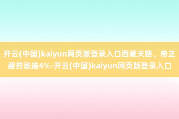 开云(中国)kaiyun网页版登录入口西藏天路、奇正藏药涨逾4%-开云(中国)kaiyun网页版登录入口