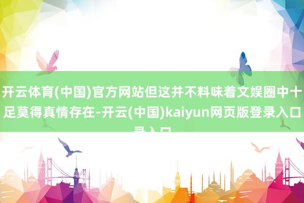 开云体育(中国)官方网站但这并不料味着文娱圈中十足莫得真情存在-开云(中国)kaiyun网页版登录入口