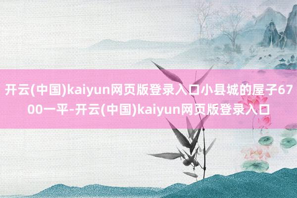 开云(中国)kaiyun网页版登录入口小县城的屋子6700一平-开云(中国)kaiyun网页版登录入口