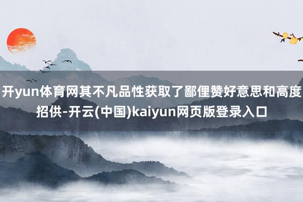 开yun体育网其不凡品性获取了鄙俚赞好意思和高度招供-开云(中国)kaiyun网页版登录入口
