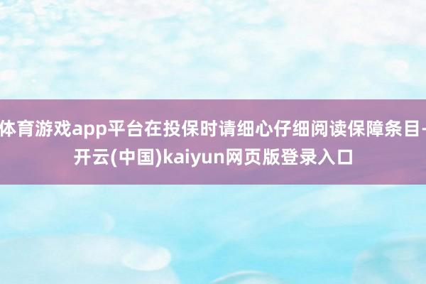 体育游戏app平台在投保时请细心仔细阅读保障条目-开云(中国)kaiyun网页版登录入口