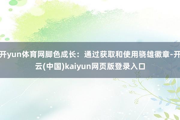 开yun体育网脚色成长：通过获取和使用骁雄徽章-开云(中国)kaiyun网页版登录入口