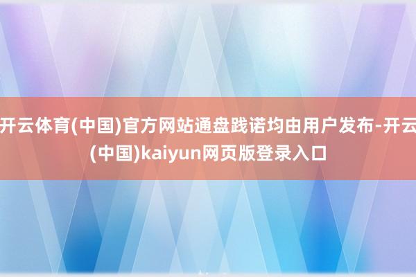 开云体育(中国)官方网站通盘践诺均由用户发布-开云(中国)kaiyun网页版登录入口