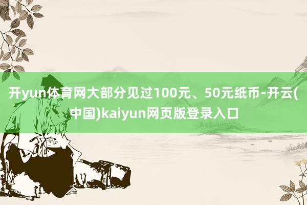 开yun体育网大部分见过100元、50元纸币-开云(中国)kaiyun网页版登录入口