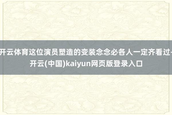 开云体育这位演员塑造的变装念念必各人一定齐看过-开云(中国)kaiyun网页版登录入口