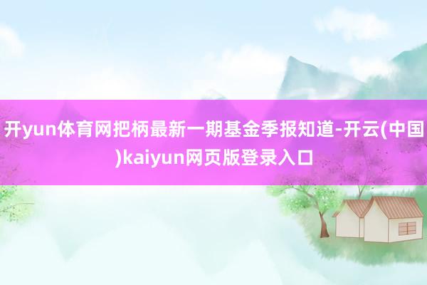 开yun体育网把柄最新一期基金季报知道-开云(中国)kaiyun网页版登录入口