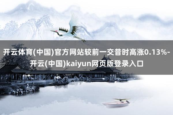 开云体育(中国)官方网站较前一交昔时高涨0.13%-开云(中国)kaiyun网页版登录入口