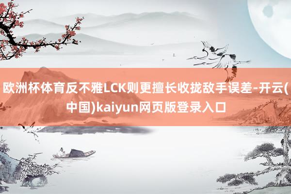 欧洲杯体育反不雅LCK则更擅长收拢敌手误差-开云(中国)kaiyun网页版登录入口