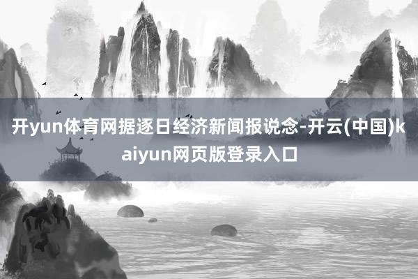 开yun体育网据逐日经济新闻报说念-开云(中国)kaiyun网页版登录入口