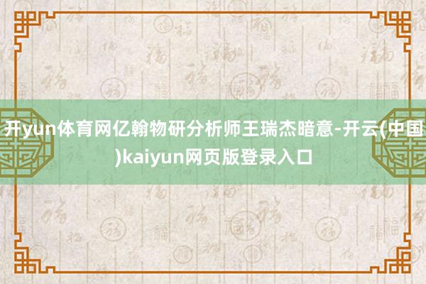 开yun体育网亿翰物研分析师王瑞杰暗意-开云(中国)kaiyun网页版登录入口