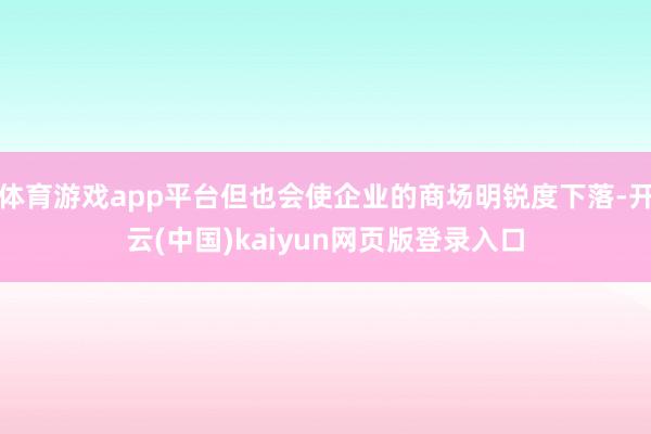 体育游戏app平台但也会使企业的商场明锐度下落-开云(中国)kaiyun网页版登录入口