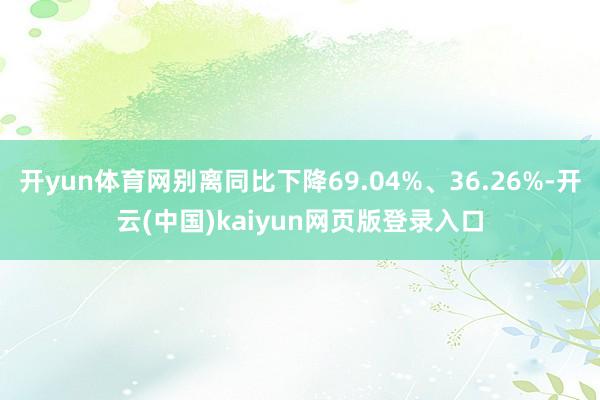 开yun体育网别离同比下降69.04%、36.26%-开云(中国)kaiyun网页版登录入口