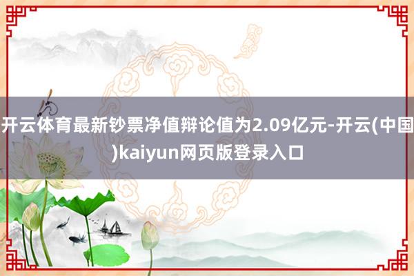 开云体育最新钞票净值辩论值为2.09亿元-开云(中国)kaiyun网页版登录入口
