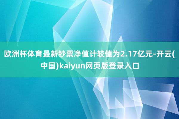欧洲杯体育最新钞票净值计较值为2.17亿元-开云(中国)kaiyun网页版登录入口