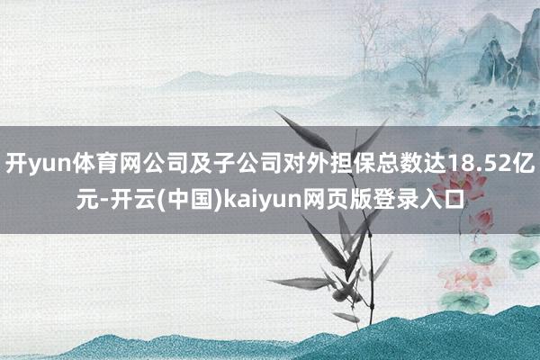 开yun体育网公司及子公司对外担保总数达18.52亿元-开云(中国)kaiyun网页版登录入口