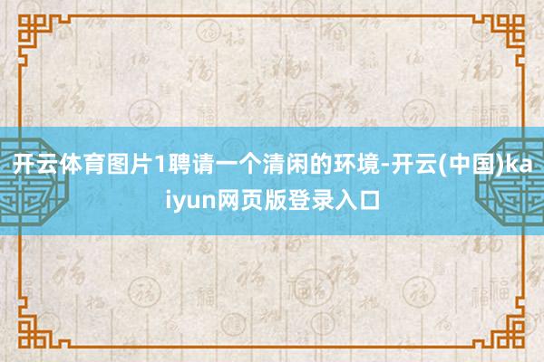 开云体育图片1聘请一个清闲的环境-开云(中国)kaiyun网页版登录入口
