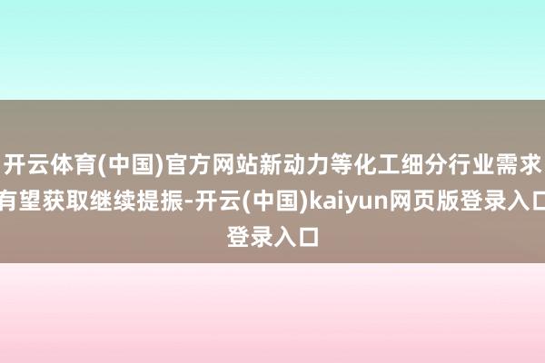 开云体育(中国)官方网站新动力等化工细分行业需求有望获取继续提振-开云(中国)kaiyun网页版登录入口