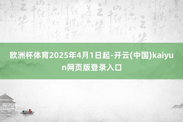 欧洲杯体育2025年4月1日起-开云(中国)kaiyun网页版登录入口