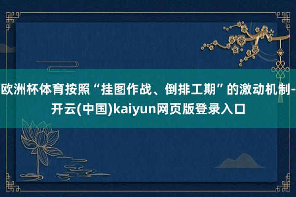 欧洲杯体育按照“挂图作战、倒排工期”的激动机制-开云(中国)kaiyun网页版登录入口