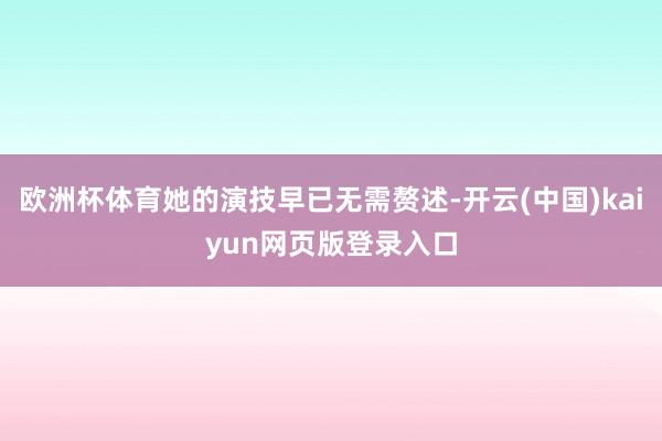 欧洲杯体育她的演技早已无需赘述-开云(中国)kaiyun网页版登录入口
