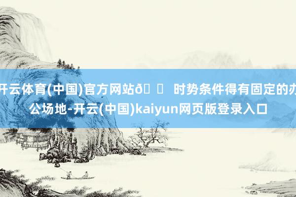 开云体育(中国)官方网站🏠时势条件得有固定的办公场地-开云(中国)kaiyun网页版登录入口