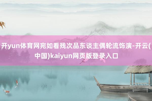 开yun体育网宛如看残次品东谈主偶轮流饰演-开云(中国)kaiyun网页版登录入口
