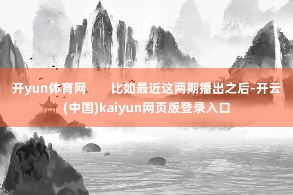 开yun体育网       比如最近这两期播出之后-开云(中国)kaiyun网页版登录入口