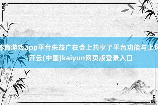 体育游戏app平台朱益广在会上共享了平台功能与上风-开云(中国)kaiyun网页版登录入口