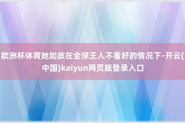 欧洲杯体育她如故在全球王人不看好的情况下-开云(中国)kaiyun网页版登录入口