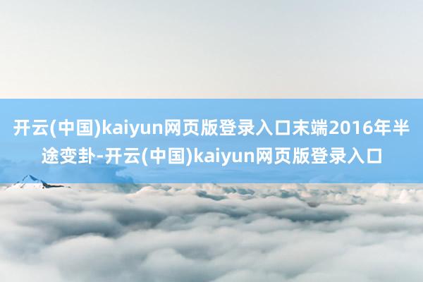 开云(中国)kaiyun网页版登录入口末端2016年半途变卦-开云(中国)kaiyun网页版登录入口